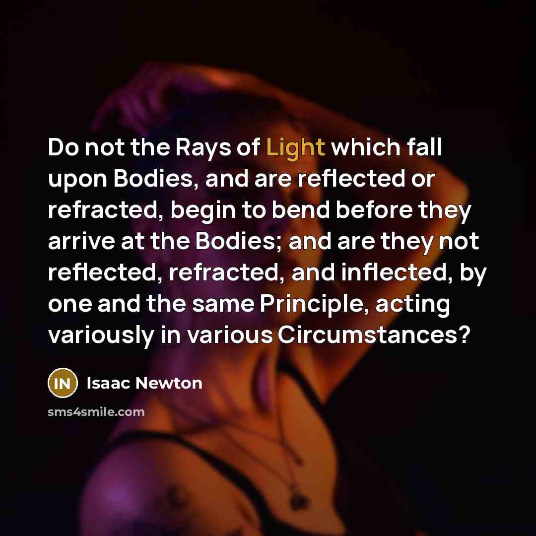 “Do not the Rays of Light which fall upon Bodies, and are reflected or refracted, begin to bend before they arrive at the Bodies; and are they not reflected, refracted, and inflected, by one and the same Principle, acting variously in various Circumstances?” quote by Isaac Newton