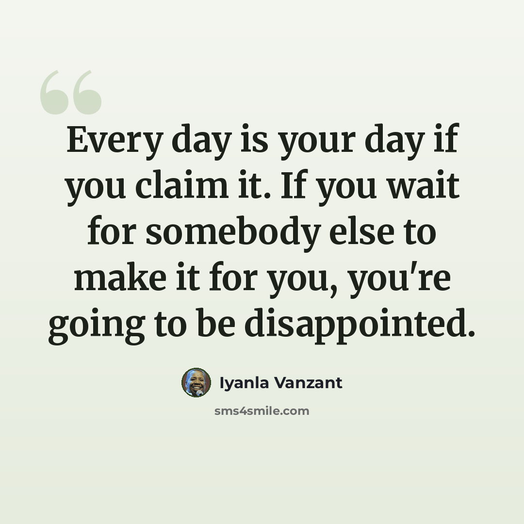 “Every day is your day if you claim it. If you wait for somebody else to make it for you, you're going to be disappointed.” quote by Iyanla Vanzant
