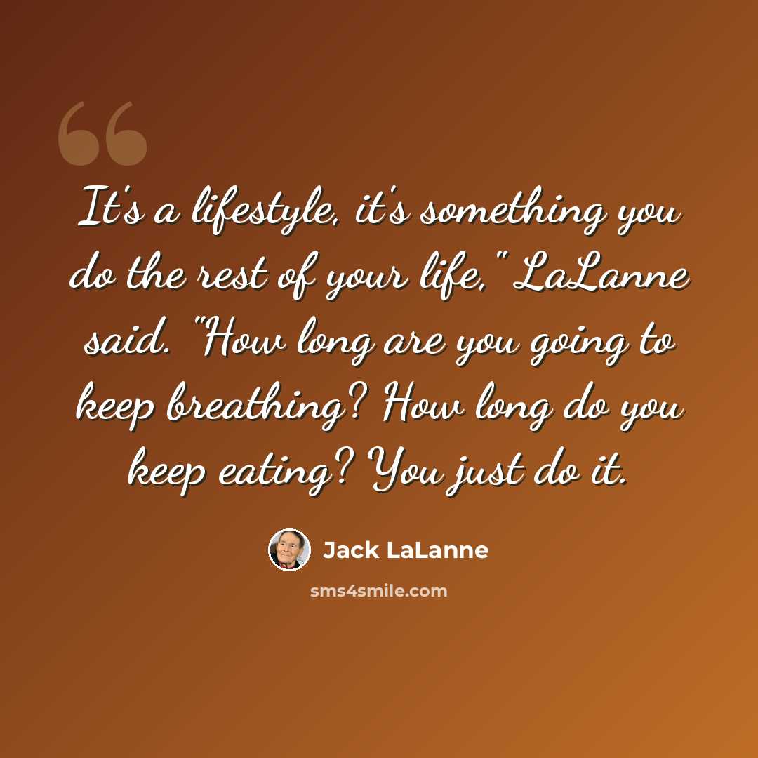 “It's a lifestyle, it's something you do the rest of your life," LaLanne said. "How long are you going to keep breathing? How long do you keep eating? You just do it.” quote by Jack LaLanne