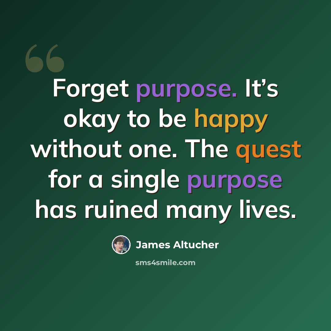 “Forget purpose. It’s okay to be happy without one. The quest for a single purpose has ruined many lives.” quote by James Altucher