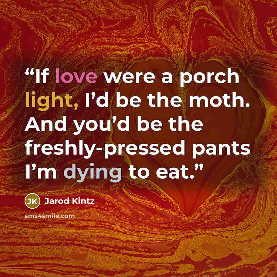“If love were a porch light, I’d be the moth. And you’d be the freshly-pressed pants I’m dying to eat.” quote by Jarod Kintz