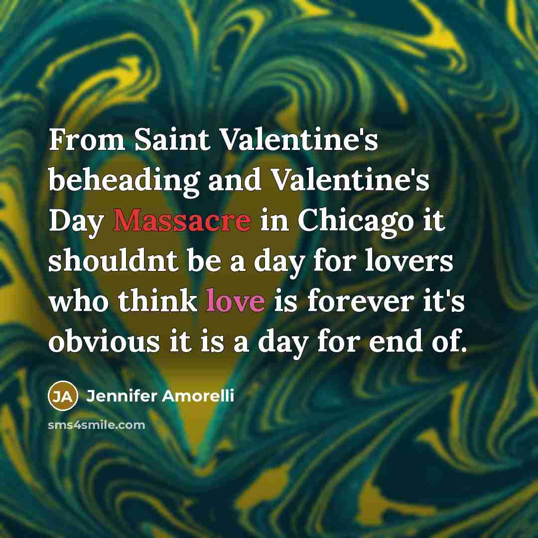 “From Saint Valentine's beheading and Valentine's Day Massacre in Chicago it shouldnt be a day for lovers who think love is forever it's obvious it is a day for end of.” quote by Jennifer Amorelli