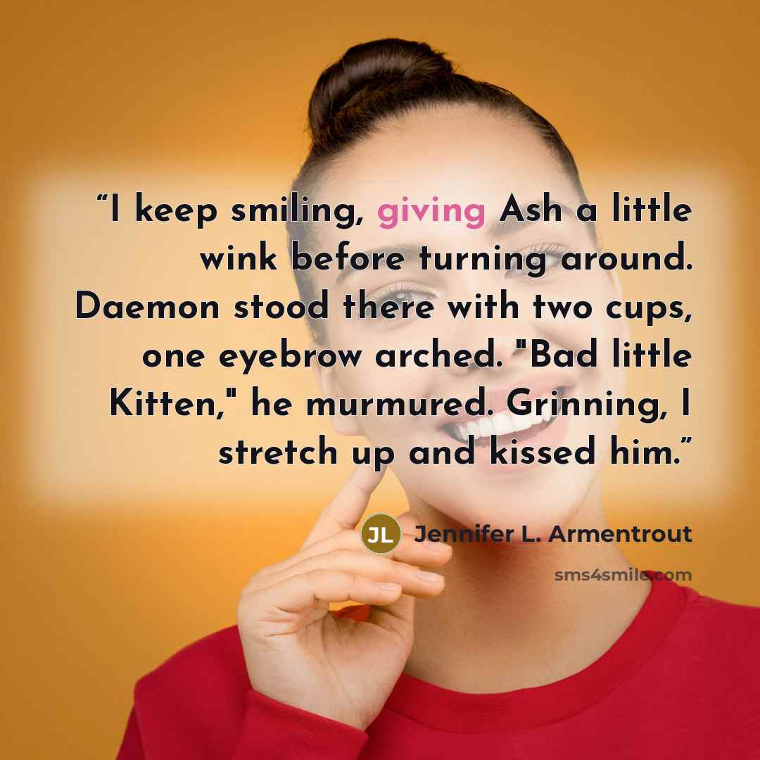 “I keep smiling, giving Ash a little wink before turning around. Daemon stood there with two cups, one eyebrow arched. "Bad little Kitten," he murmured. Grinning, I stretch up and kissed him.” quote by Jennifer L. Armentrout