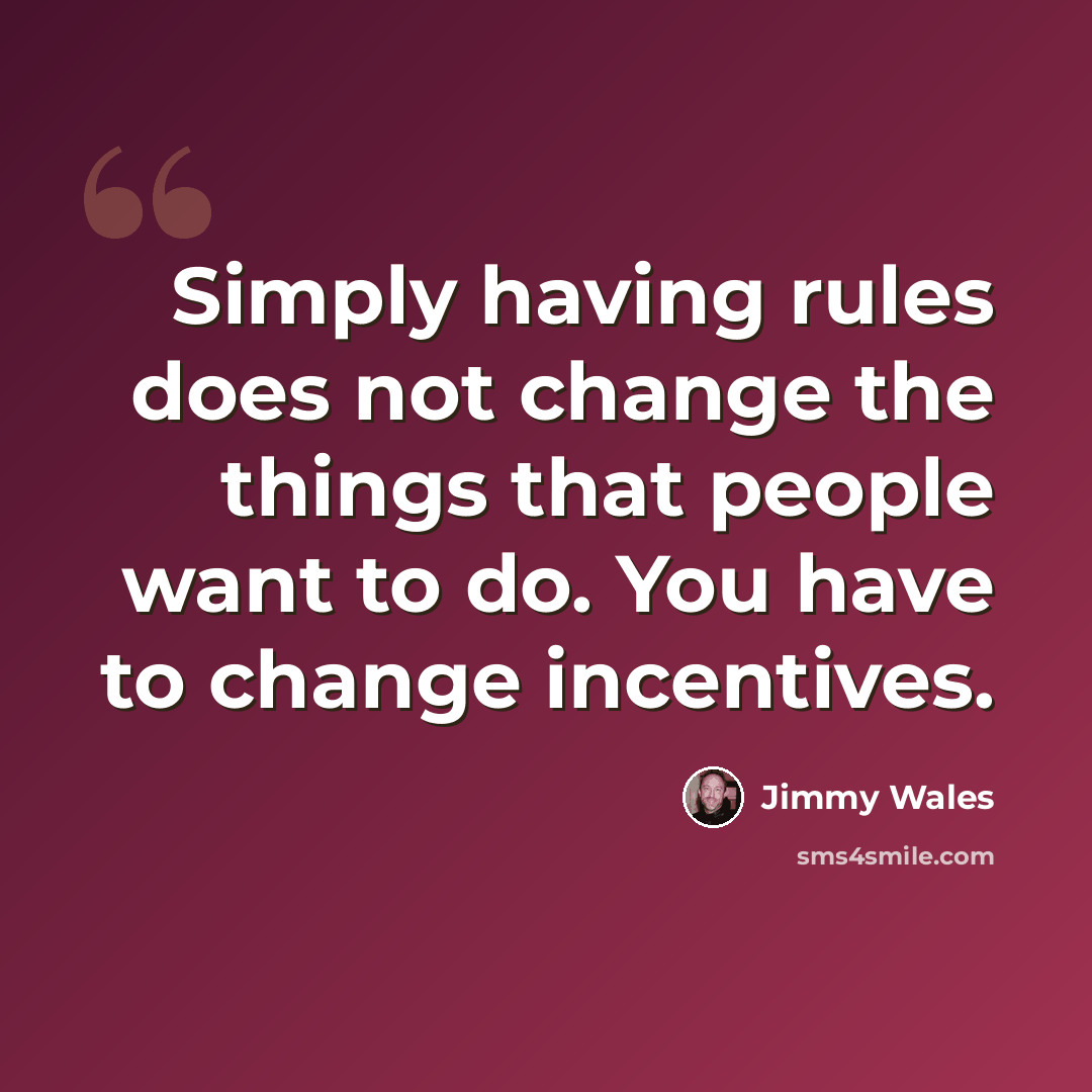 “Simply having rules does not change the things that people want to do. You have to change incentives.” quote by Jimmy Wales