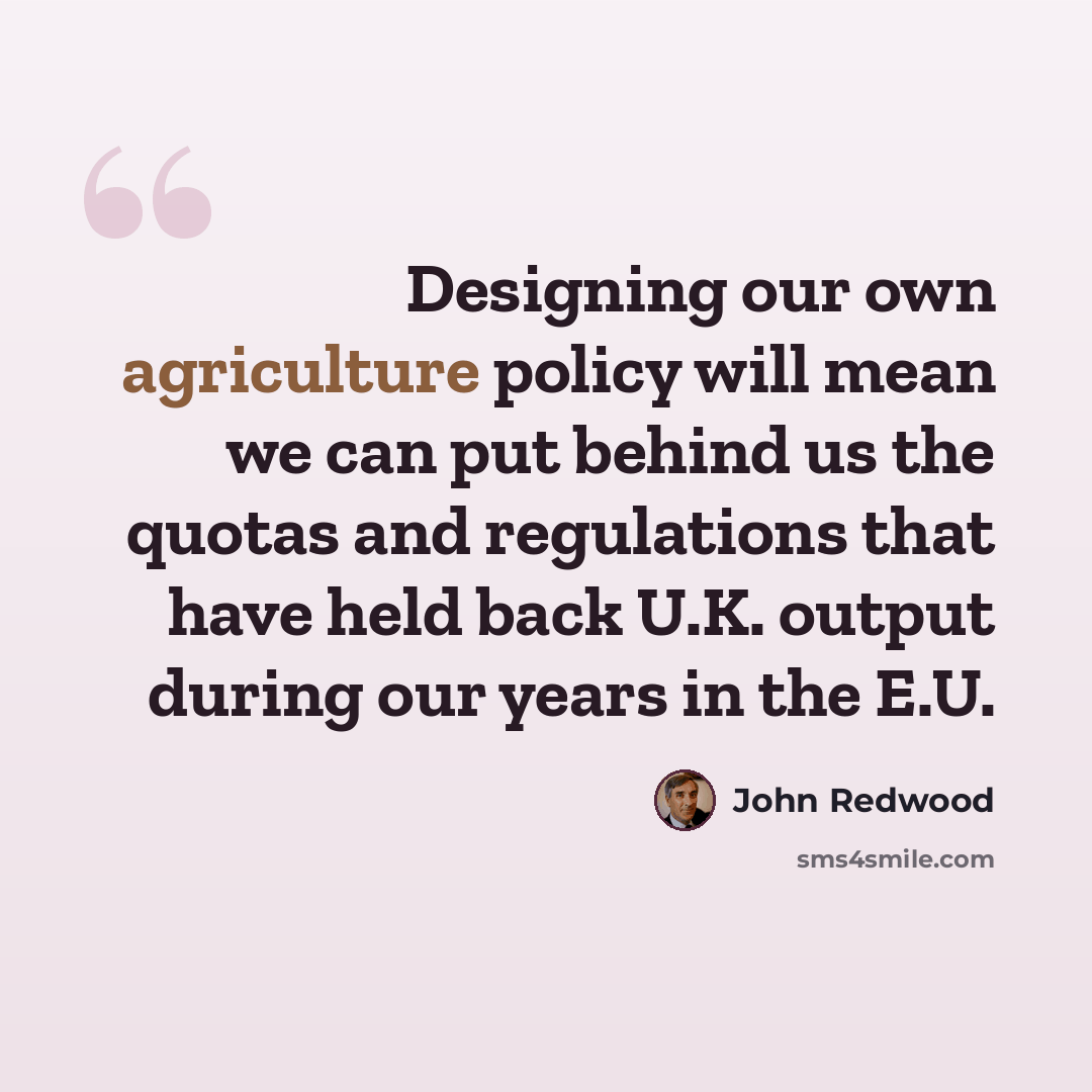 “Designing our own agriculture policy will mean we can put behind us the quotas and regulations that have held back U.K. output during our years in the E.U.” quote by John Redwood