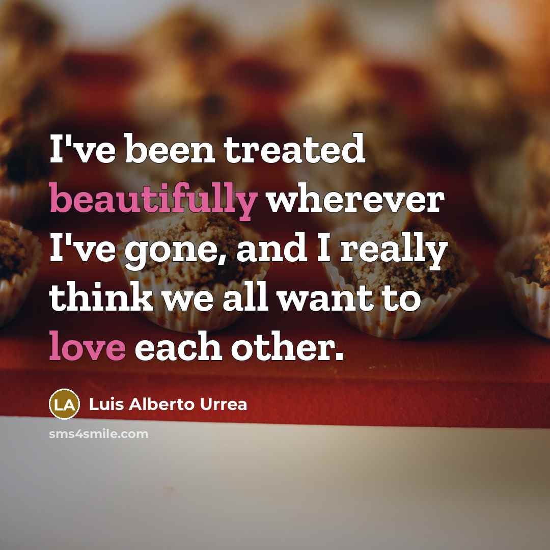 “I've been treated beautifully wherever I've gone, and I really think we all want to love each other.” quote by Luis Alberto Urrea