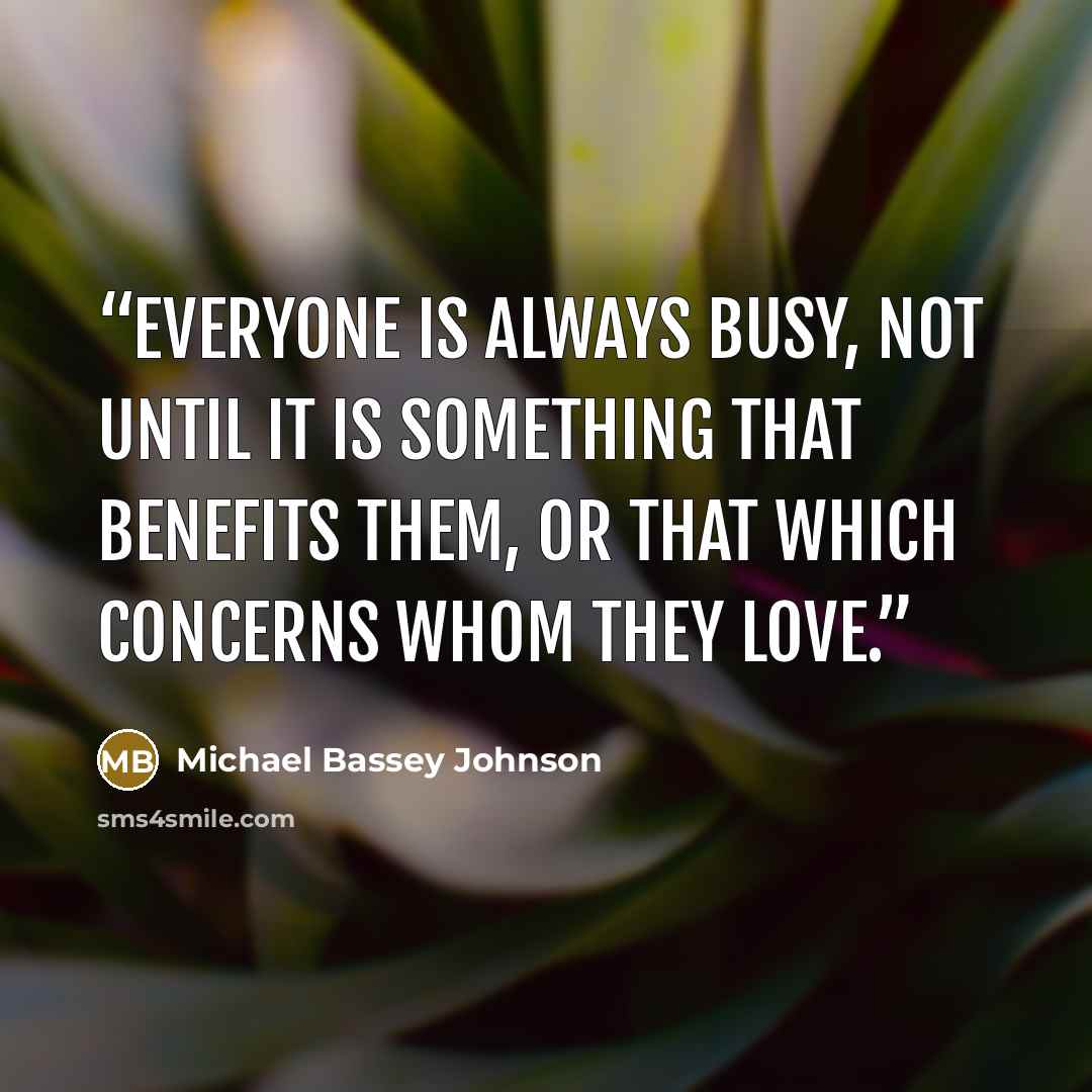 “Everyone is always busy, not until it is something that benefits them, or that which concerns whom they love.” quote by Michael Bassey Johnson