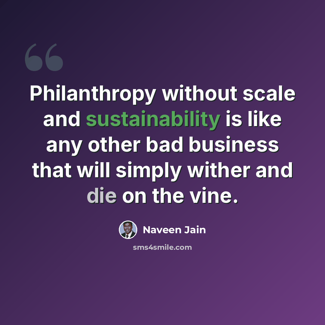 “Philanthropy without scale and sustainability is like any other bad business that will simply wither and die on the vine.” quote by Naveen Jain