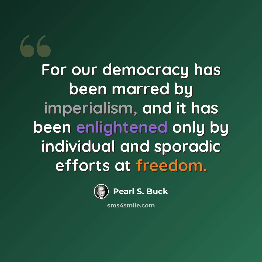 “For our democracy has been marred by imperialism, and it has been enlightened only by individual and sporadic efforts at freedom.” quote by Pearl S. Buck