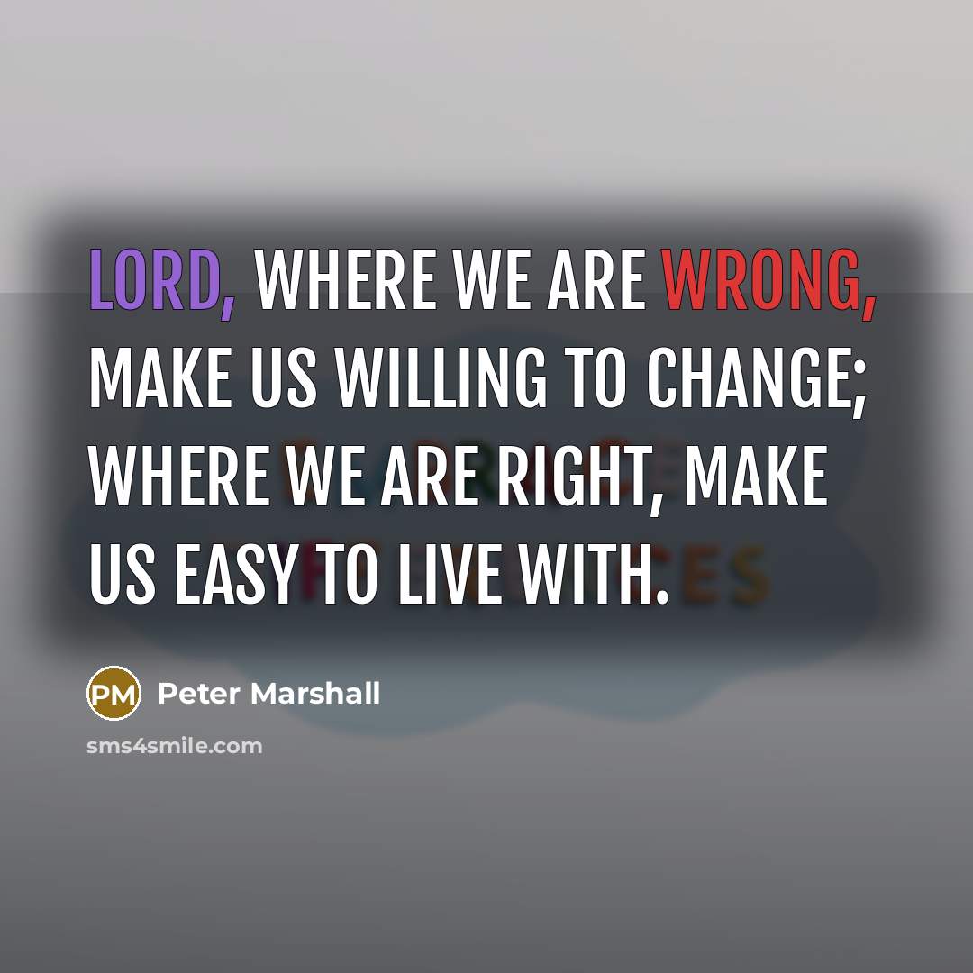 “Lord, where we are wrong, make us willing to change; where we are right, make us easy to live with.” quote by Peter Marshall