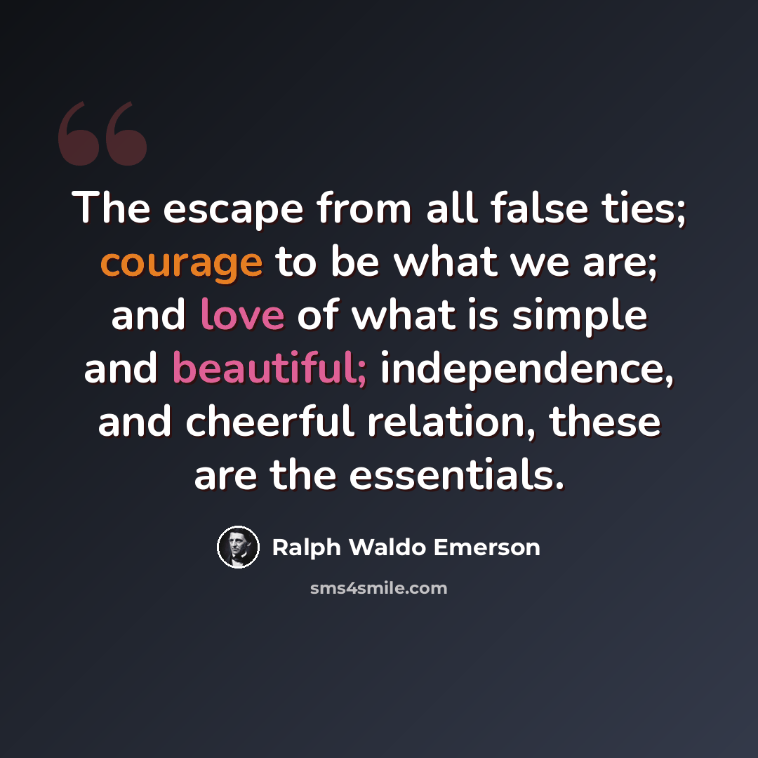 “The escape from all false ties; courage to be what we are; and love of what is simple and beautiful; independence, and cheerful relation, these are the essentials.” quote by Ralph Waldo Emerson