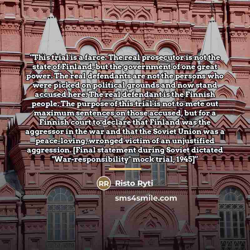 “This trial is a farce. The real prosecutor is not the state of Finland, but the government of one great power. The real defendants are not the persons who were picked on political grounds and now stand accused here. The real defendant is the Finnish people. The purpose of this trial is not to mete…” quote by Risto Ryti