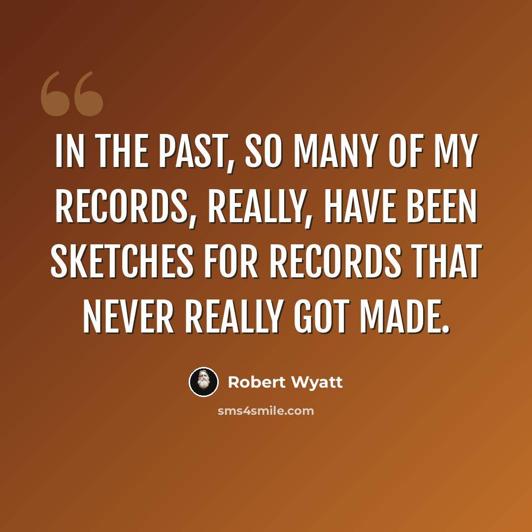 “In the past, so many of my records, really, have been sketches for records that never really got made.” quote by Robert Wyatt