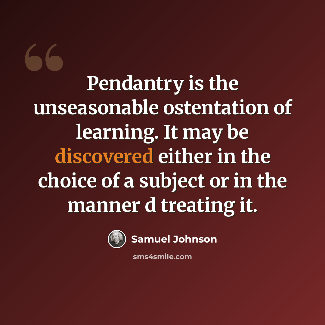 “Pendantry is the unseasonable ostentation of learning. It may be discovered either in the choice of a subject or in the manner d treating it.” quote by Samuel Johnson