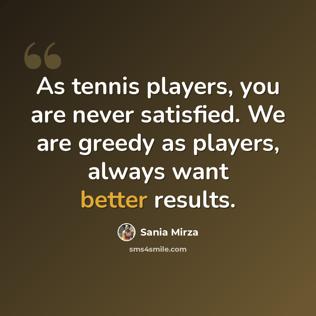 “As tennis players, you are never satisfied. We are greedy as players, always want better results.” quote by Sania Mirza