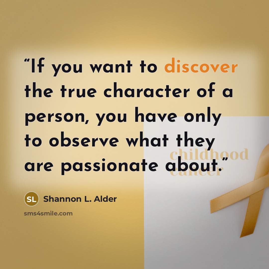 “If you want to discover the true character of a person, you have only to observe what they are passionate about.” quote by Shannon L. Alder