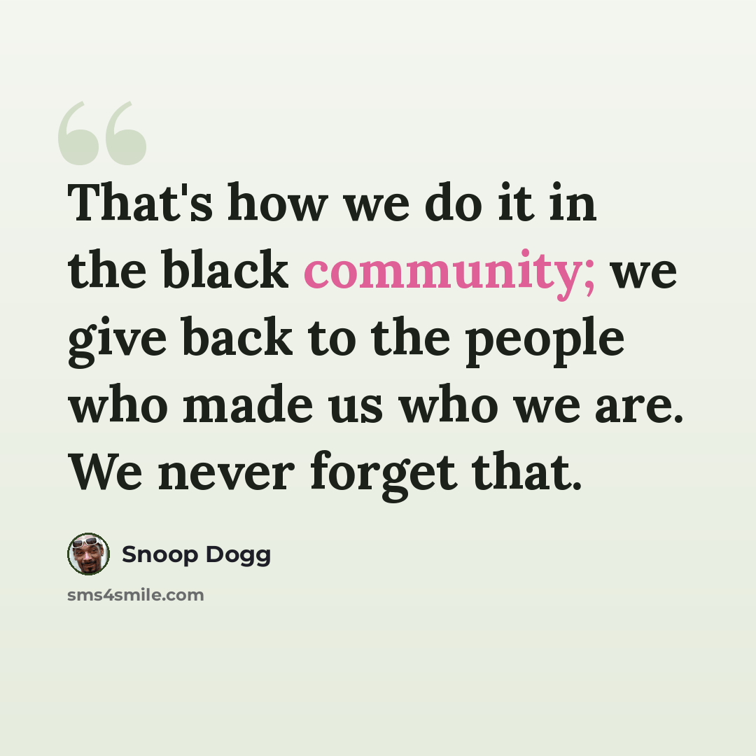 “That's how we do it in the black community; we give back to the people who made us who we are. We never forget that.” quote by Snoop Dogg