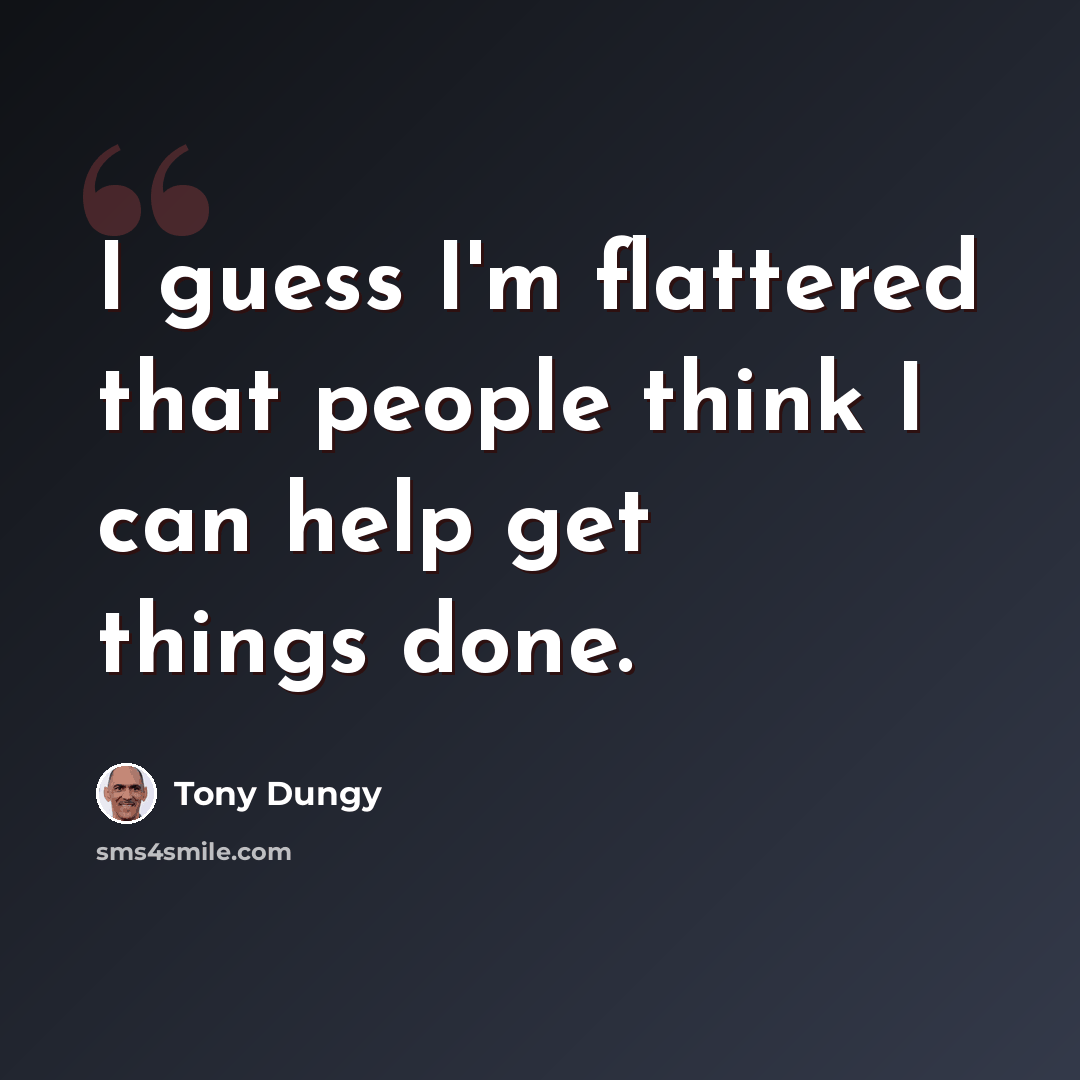 “I guess I'm flattered that people think I can help get things done.” quote by Tony Dungy