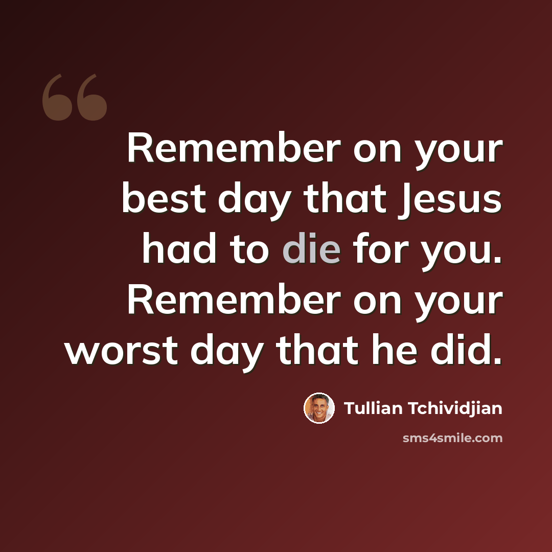 “Remember on your best day that Jesus had to die for you. Remember on your worst day that he did.” quote by Tullian Tchividjian