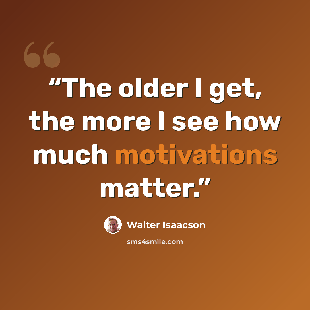 “The older I get, the more I see how much motivations matter.” quote by Walter Isaacson