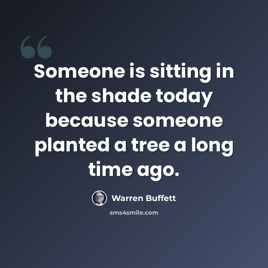“Someone is sitting in the shade today because someone planted a tree a long time ago.” quote by Warren Buffett
