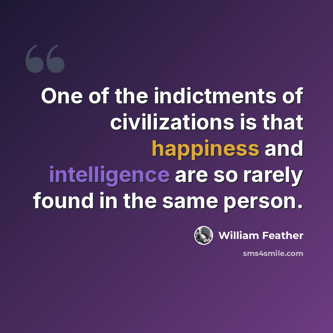 “One of the indictments of civilizations is that happiness and intelligence are so rarely found in the same person.” quote by William Feather