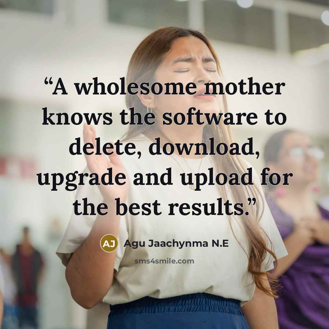 “A wholesome mother knows the software to delete, download, upgrade and upload for the best results.” quote by Agu Jaachynma N.E