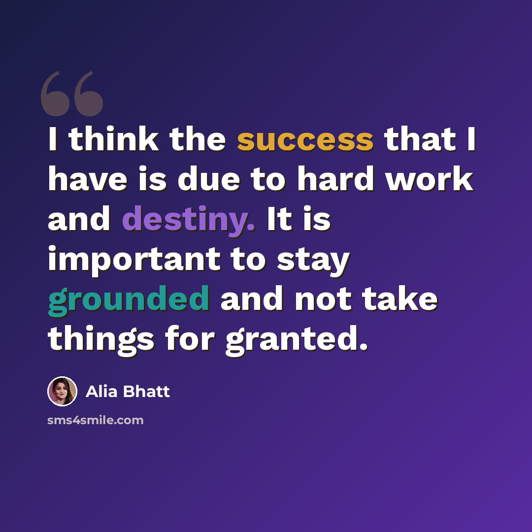 “I think the success that I have is due to hard work and destiny. It is important to stay grounded and not take things for granted.” quote by Alia Bhatt