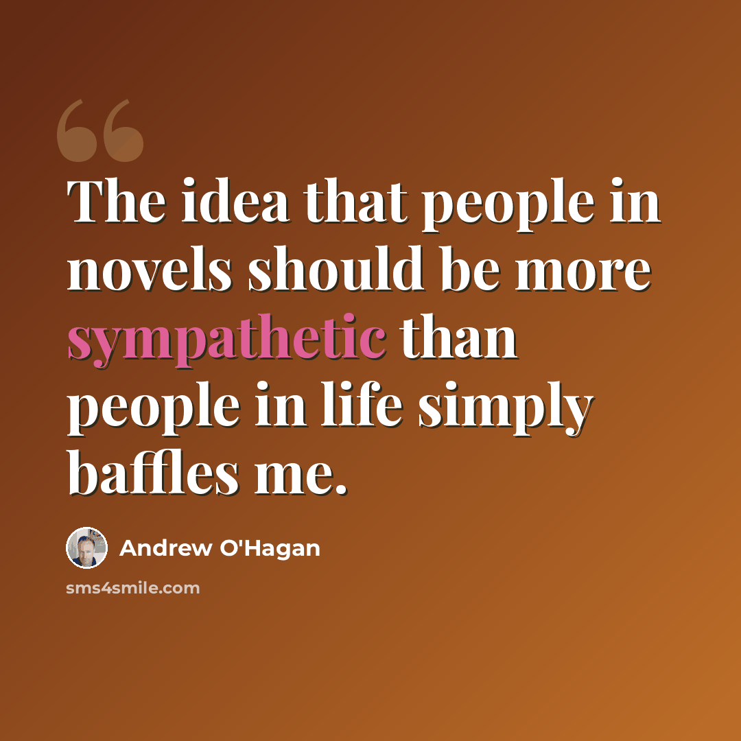 “The idea that people in novels should be more sympathetic than people in life simply baffles me.” quote by Andrew O'Hagan