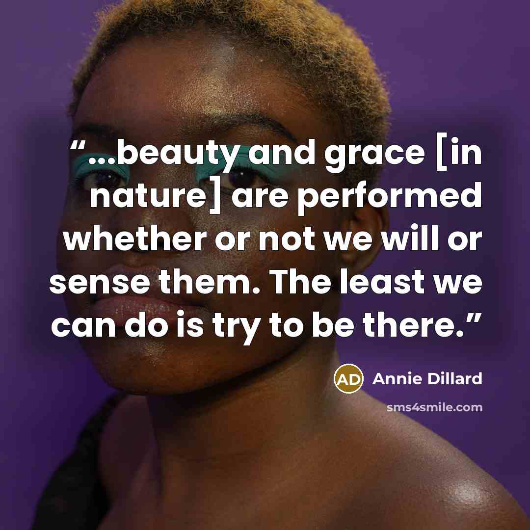 “...beauty and grace [in nature] are performed whether or not we will or sense them. The least we can do is try to be there.” quote by Annie Dillard