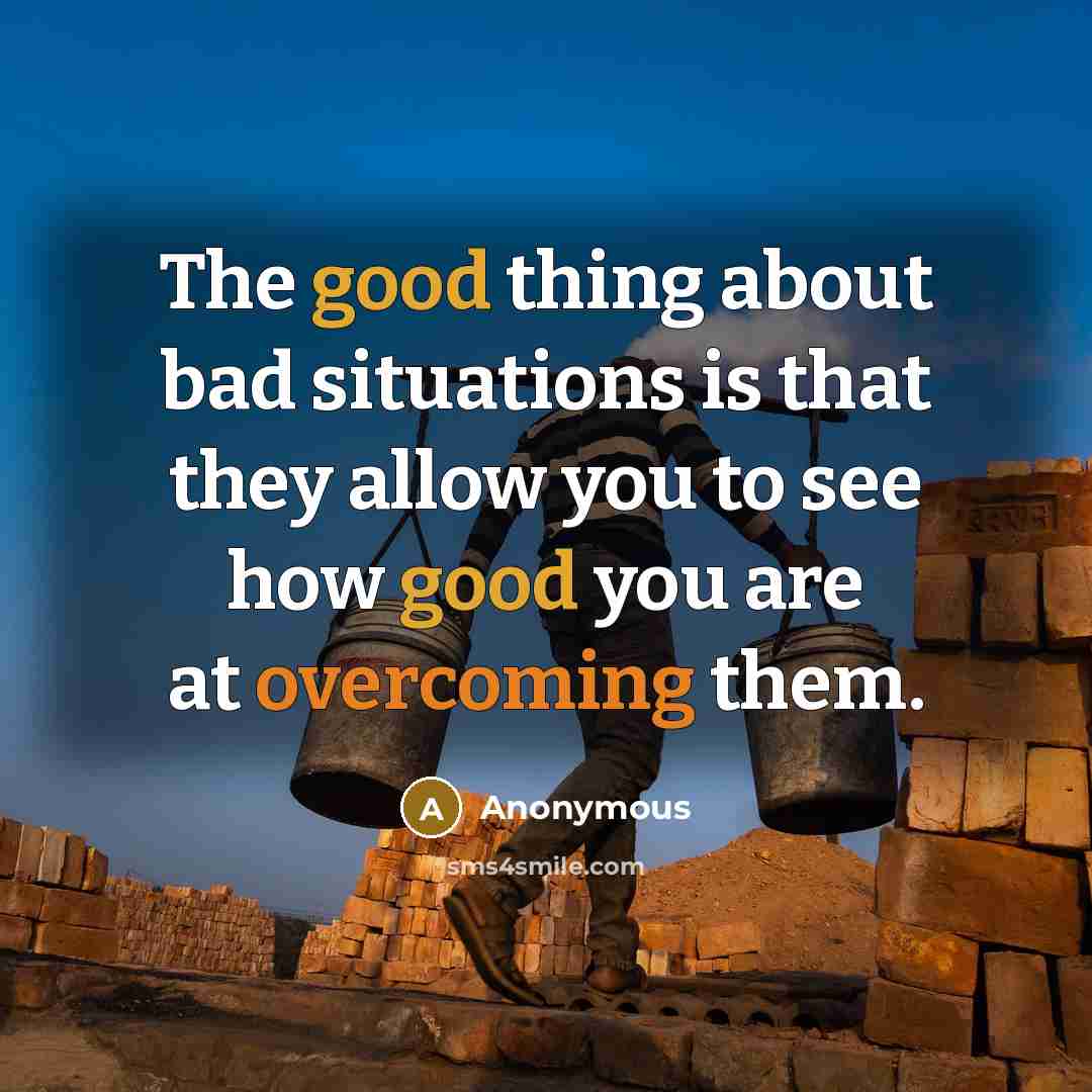 “The good thing about bad situations is that they allow you to see how good you are at overcoming them.” quote by Anonymous