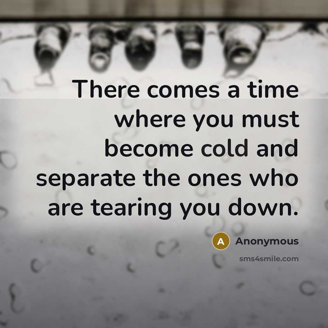 “There comes a time where you must become cold and separate the ones who are tearing you down.” quote by Anonymous