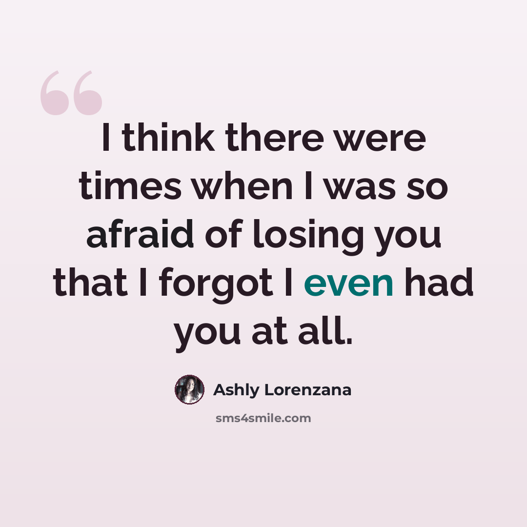 “I think there were times when I was so afraid of losing you that I forgot I even had you at all.” quote by Ashly Lorenzana