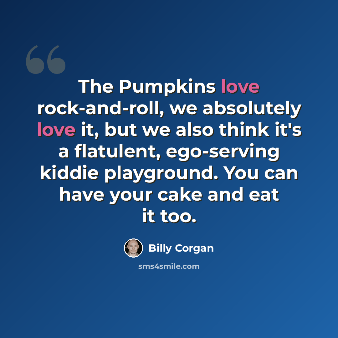 “The Pumpkins love rock-and-roll, we absolutely love it, but we also think it's a flatulent, ego-serving kiddie playground. You can have your cake and eat it too.” quote by Billy Corgan