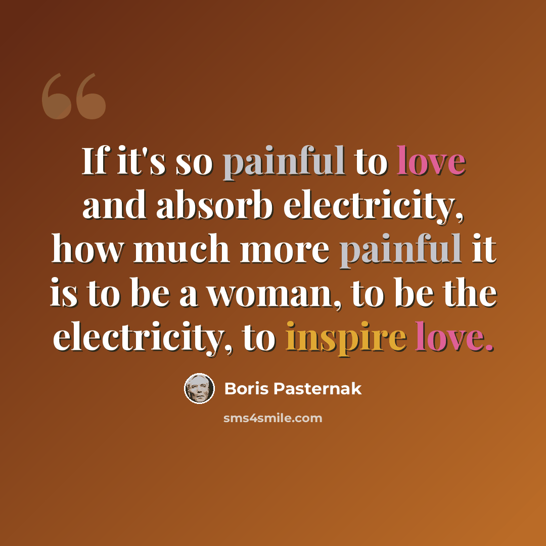 “If it's so painful to love and absorb electricity, how much more painful it is to be a woman, to be the electricity, to inspire love.” quote by Boris Pasternak