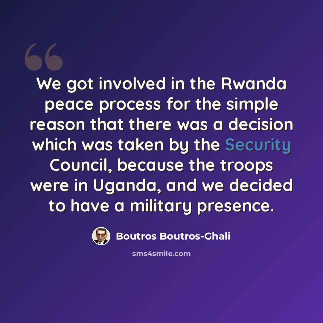 “We got involved in the Rwanda peace process for the simple reason that there was a decision which was taken by the Security Council, because the troops were in Uganda, and we decided to have a military presence.” quote by Boutros Boutros-Ghali