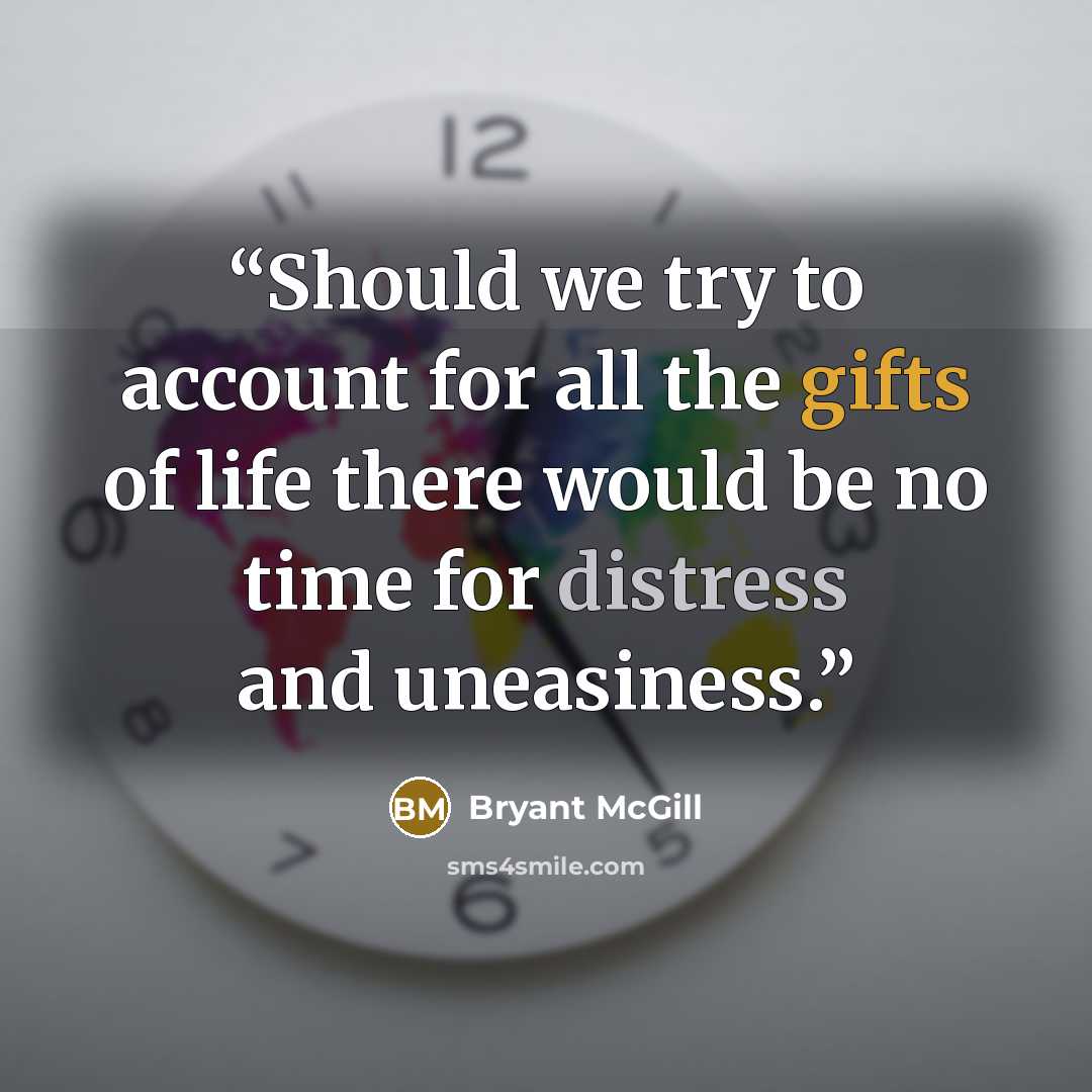 “Should we try to account for all the gifts of life there would be no time for distress and uneasiness.” quote by Bryant McGill