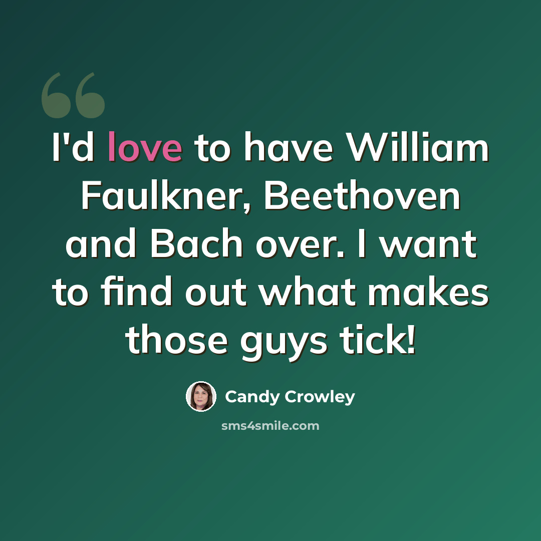 “I'd love to have William Faulkner, Beethoven and Bach over. I want to find out what makes those guys tick!” quote by Candy Crowley