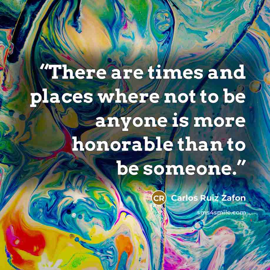 “There are times and places where not to be anyone is more honorable than to be someone.” quote by Carlos Ruiz Zafón