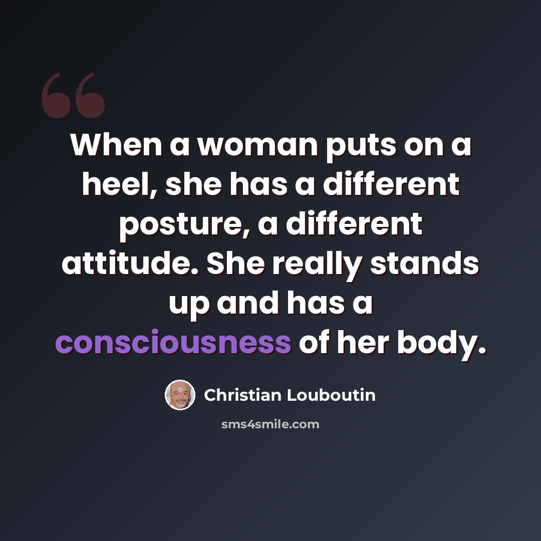 “When a woman puts on a heel, she has a different posture, a different attitude. She really stands up and has a consciousness of her body.” quote by Christian Louboutin