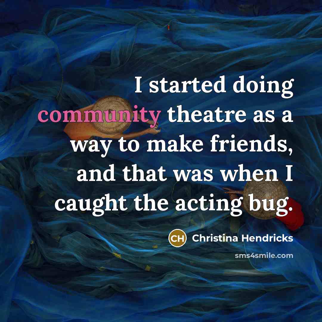 “I started doing community theatre as a way to make friends, and that was when I caught the acting bug.” quote by Christina Hendricks