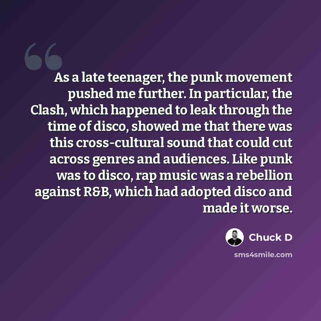 “As a late teenager, the punk movement pushed me further. In particular, the Clash, which happened to leak through the time of disco, showed me that there was this cross-cultural sound that could cut across genres and audiences. Like punk was to disco, rap music was a rebellion against R&B, which…” quote by Chuck D
