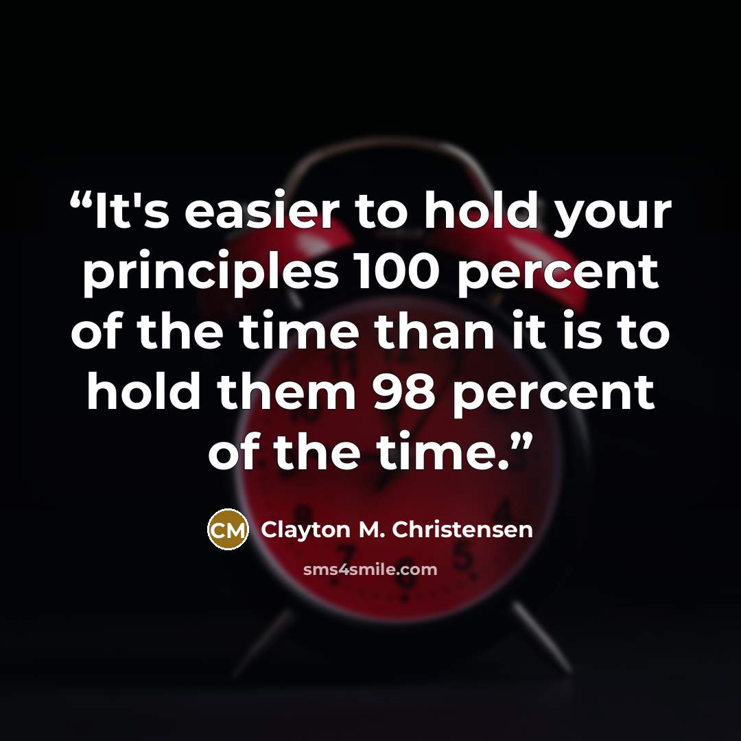 “It's easier to hold your principles 100 percent of the time than it is to hold them 98 percent of the time.” quote by Clayton M. Christensen