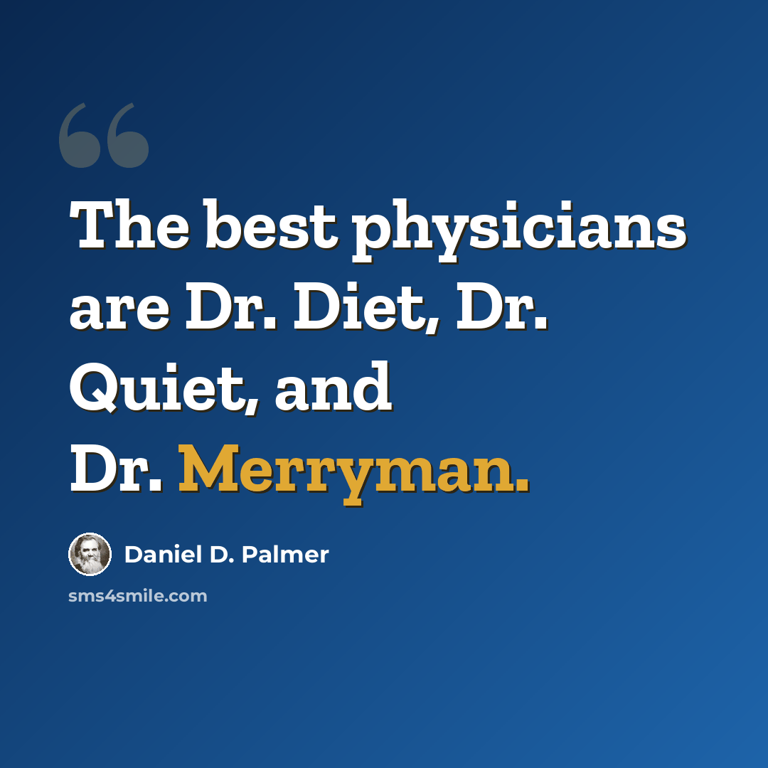 “The best physicians are Dr. Diet, Dr. Quiet, and Dr. Merryman.” quote by Daniel D. Palmer