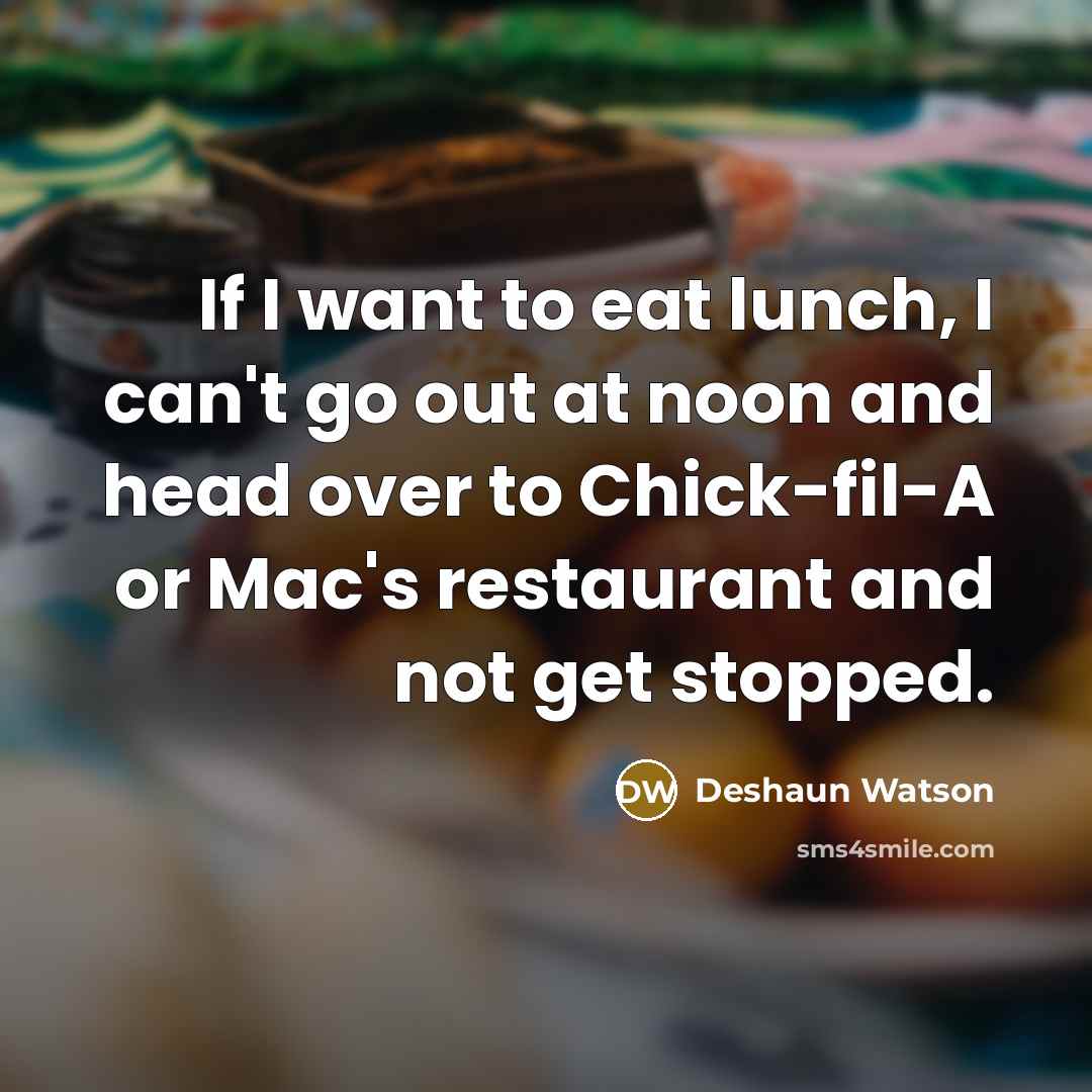 “If I want to eat lunch, I can't go out at noon and head over to Chick-fil-A or Mac's restaurant and not get stopped.” quote by Deshaun Watson
