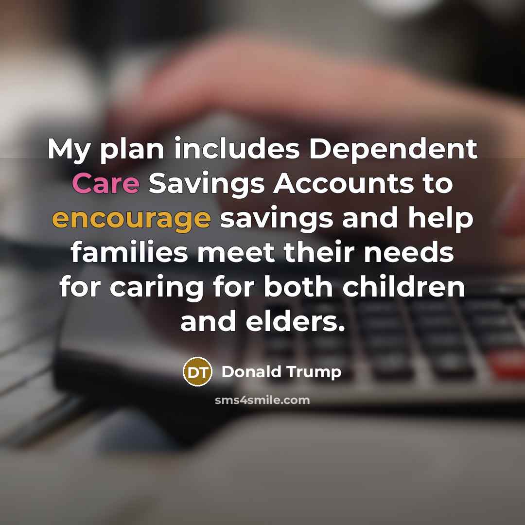 “My plan includes Dependent Care Savings Accounts to encourage savings and help families meet their needs for caring for both children and elders.” quote by Donald Trump