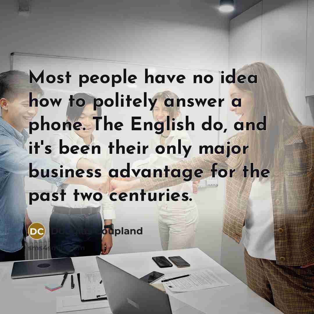 “Most people have no idea how to politely answer a phone. The English do, and it's been their only major business advantage for the past two centuries.” quote by Douglas Coupland