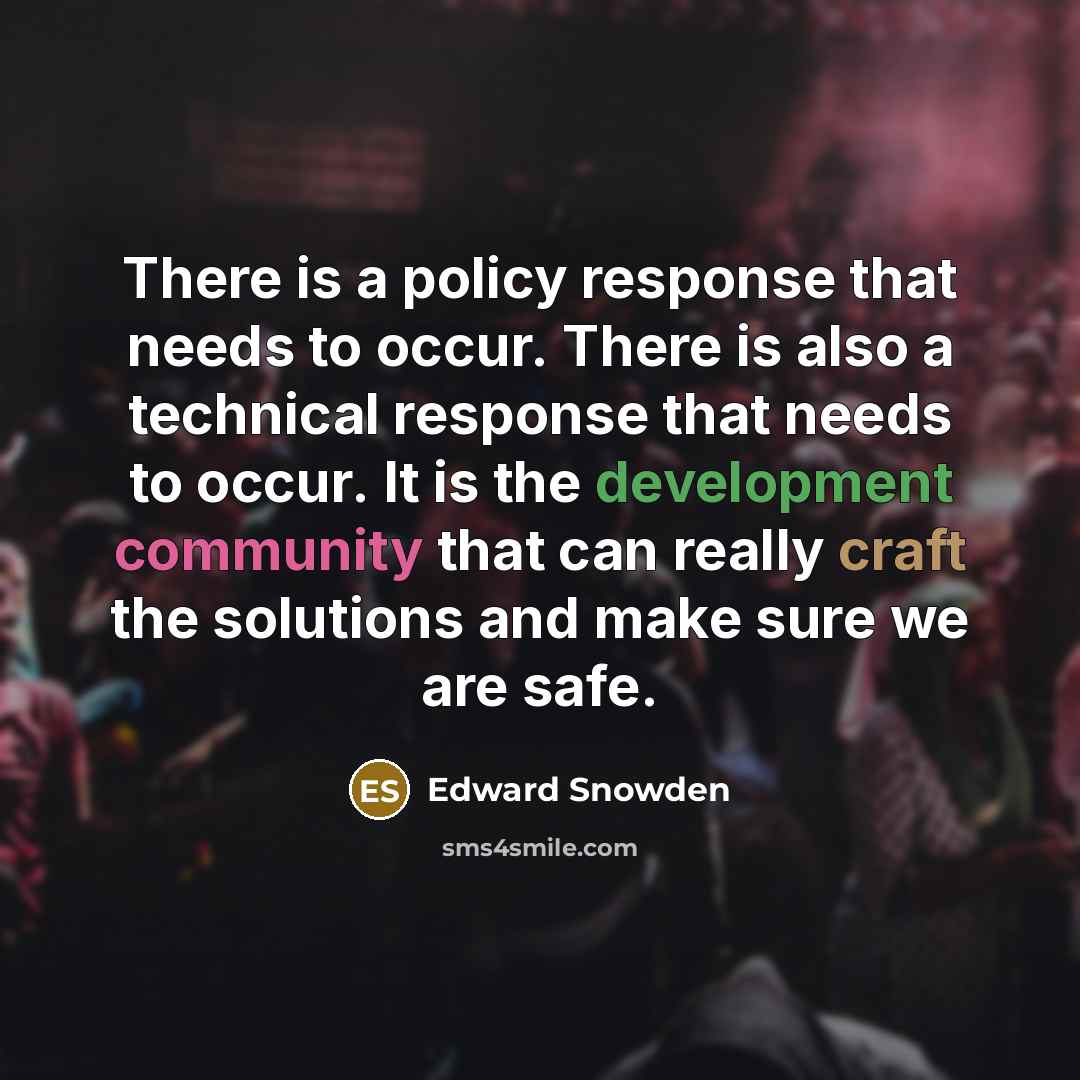“There is a policy response that needs to occur. There is also a technical response that needs to occur. It is the development community that can really craft the solutions and make sure we are safe.” quote by Edward Snowden