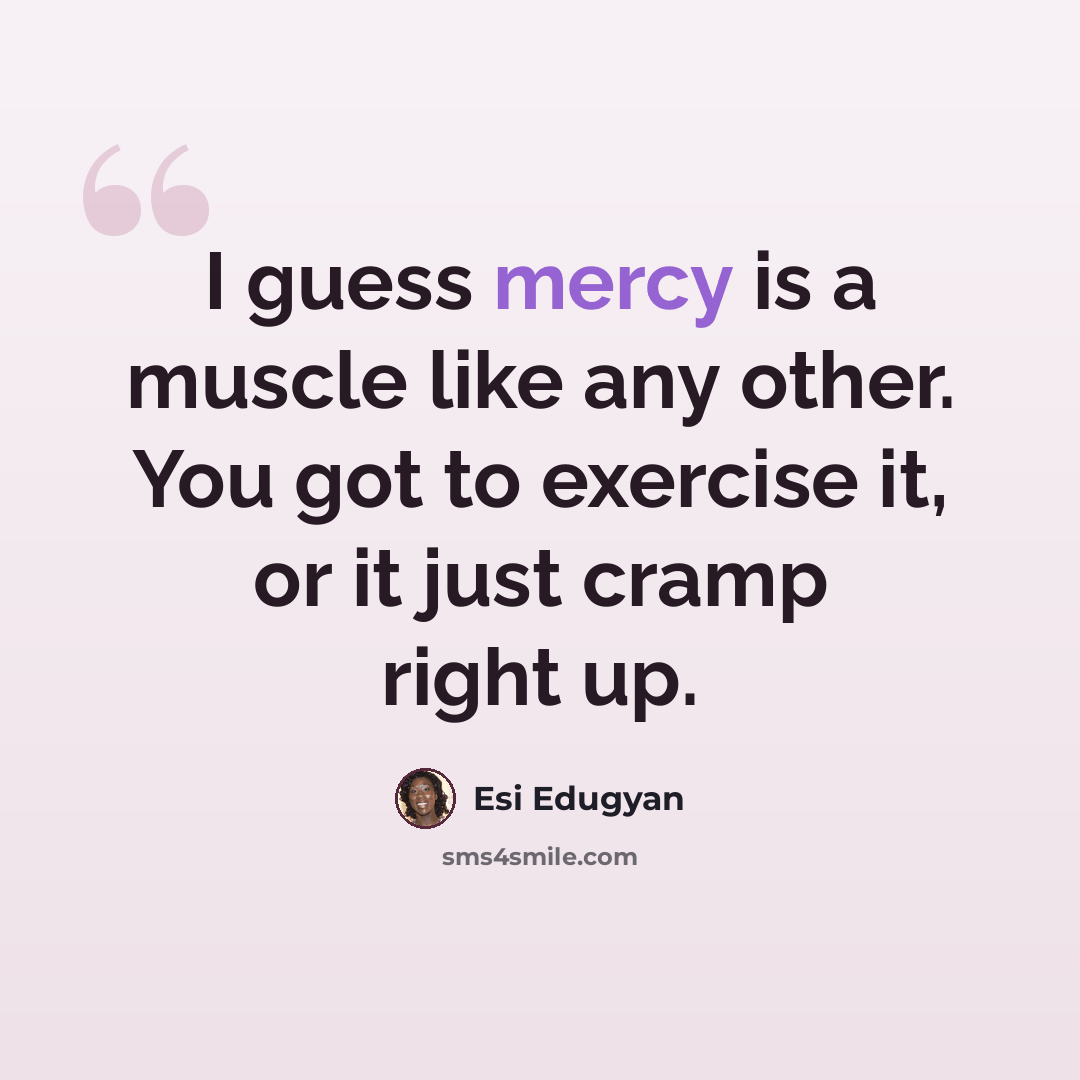 “I guess mercy is a muscle like any other. You got to exercise it, or it just cramp right up.” quote by Esi Edugyan
