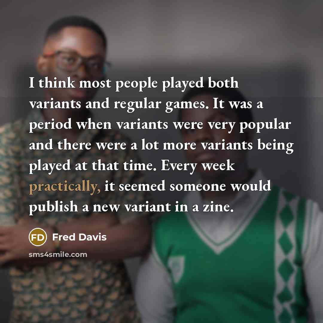“I think most people played both variants and regular games. It was a period when variants were very popular and there were a lot more variants being played at that time. Every week practically, it seemed someone would publish a new variant in a zine.” quote by Fred Davis